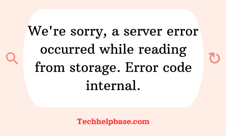 we're sorry, a server error occurred while reading from storage. error code internal.